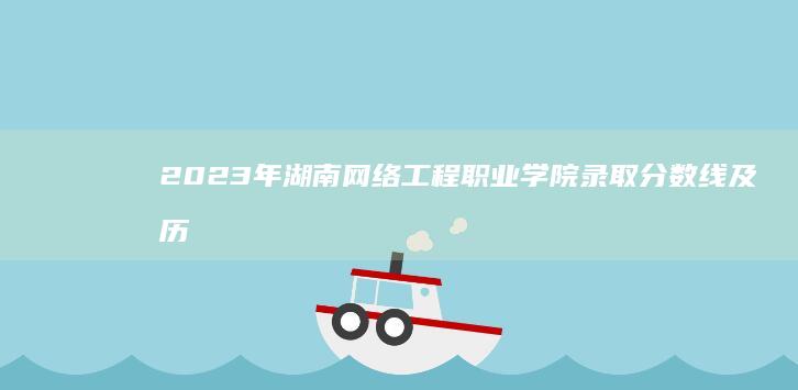 2023年湖南网络工程职业学院录取分数线及历年变化趋势解析