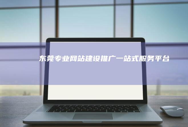 东莞专业网站建设推广一站式服务平台